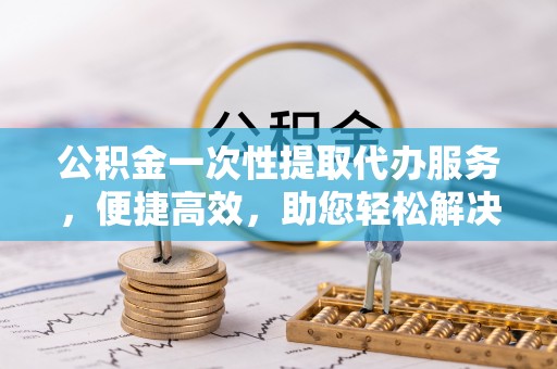南岳公积金一次性提取代办服务，便捷高效，助您轻松解决资金难题