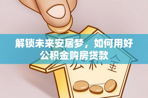 南岳解锁未来安居梦，如何用好公积金购房贷款