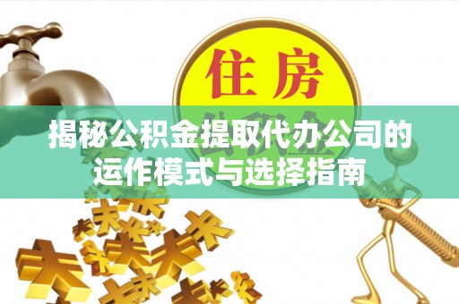 南岳揭秘公积金提取代办公司的运作模式与选择指南