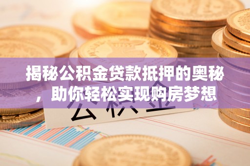 南岳揭秘公积金贷款抵押的奥秘，助你轻松实现购房梦想