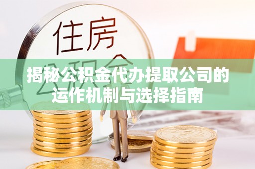 南岳揭秘公积金代办提取公司的运作机制与选择指南