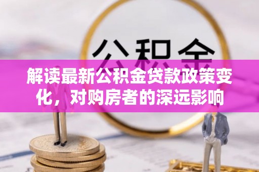 南岳解读最新公积金贷款政策变化，对购房者的深远影响