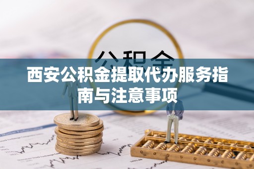 南岳西安公积金提取代办服务指南与注意事项