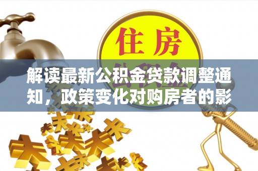 南岳解读最新公积金贷款调整通知，政策变化对购房者的影响