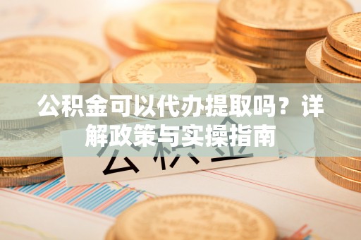 南岳公积金可以代办提取吗？详解政策与实操指南
