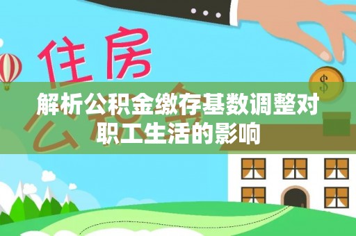 南岳解析公积金缴存基数调整对职工生活的影响