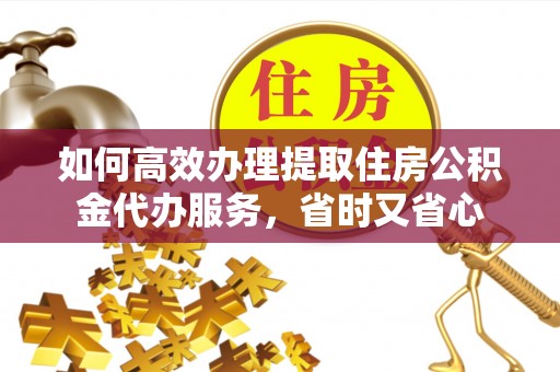 南岳如何高效办理提取住房公积金代办服务，省时又省心