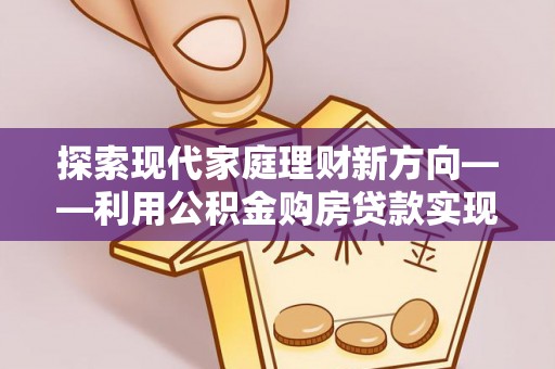 南岳探索现代家庭理财新方向——利用公积金购房贷款实现安居梦想