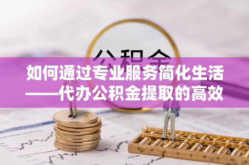 南岳如何通过专业服务简化生活——代办公积金提取的高效选择