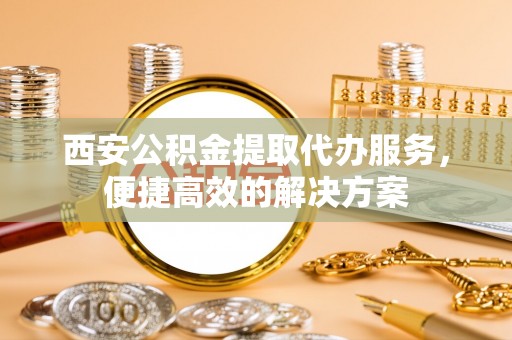 南岳西安公积金提取代办服务，便捷高效的解决方案