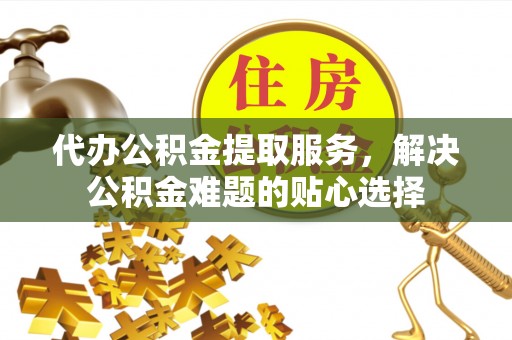 南岳代办公积金提取服务，解决公积金难题的贴心选择