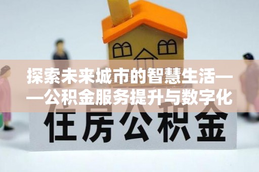 南岳探索未来城市的智慧生活——公积金服务提升与数字化转型的深度结合
