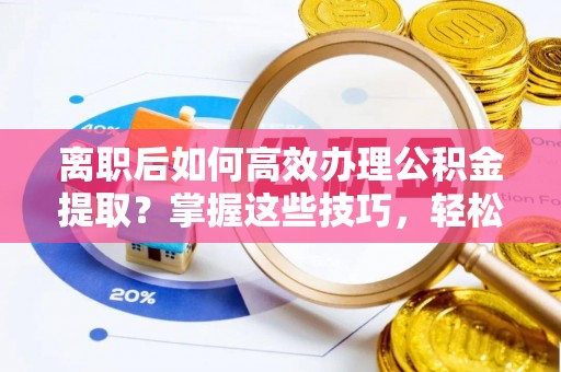 南岳离职后如何高效办理公积金提取？掌握这些技巧，轻松搞定！