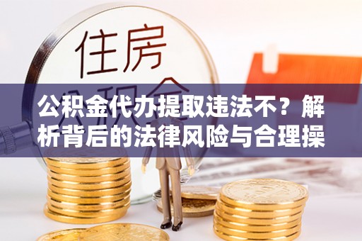 南岳公积金代办提取违法不？解析背后的法律风险与合理操作