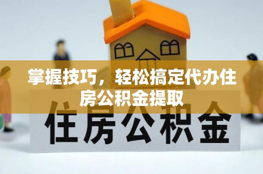 南岳掌握技巧，轻松搞定代办住房公积金提取
