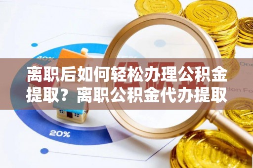 南岳离职后如何轻松办理公积金提取？离职公积金代办提取全攻略