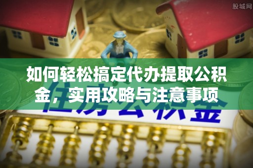 南岳如何轻松搞定代办提取公积金，实用攻略与注意事项