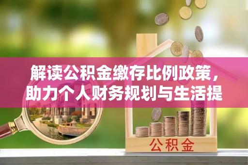 南岳解读公积金缴存比例政策，助力个人财务规划与生活提升