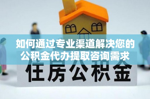 南岳如何通过专业渠道解决您的公积金代办提取咨询需求