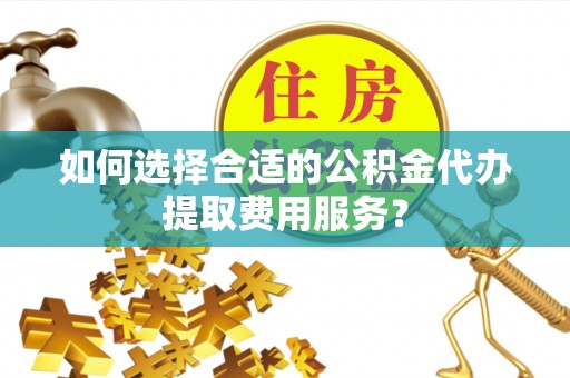 南岳如何选择合适的公积金代办提取费用服务？