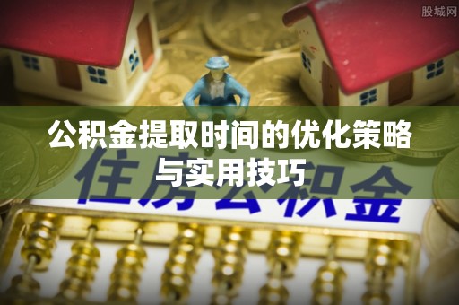 南岳公积金提取时间的优化策略与实用技巧