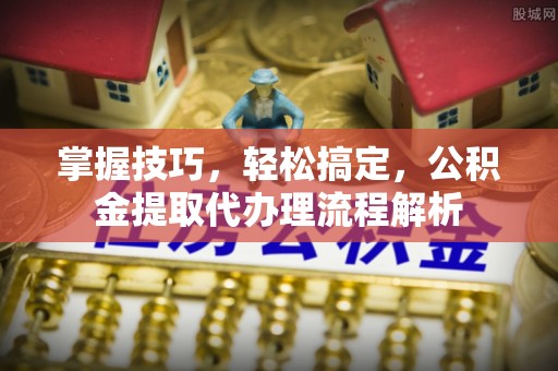 南岳掌握技巧，轻松搞定，公积金提取代办理流程解析