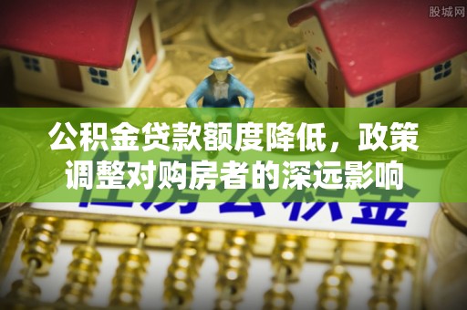 南岳公积金贷款额度降低，政策调整对购房者的深远影响