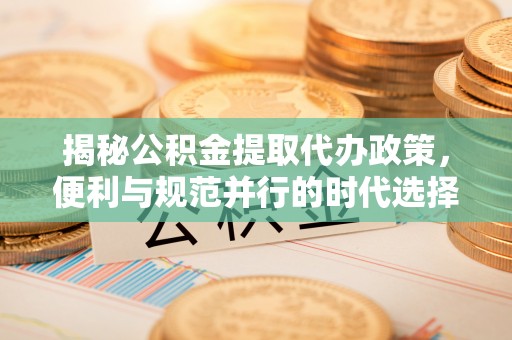 南岳揭秘公积金提取代办政策，便利与规范并行的时代选择