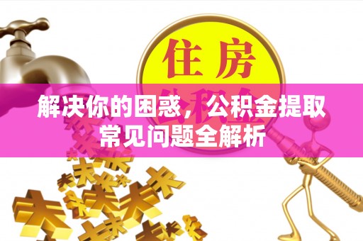 南岳解决你的困惑，公积金提取常见问题全解析