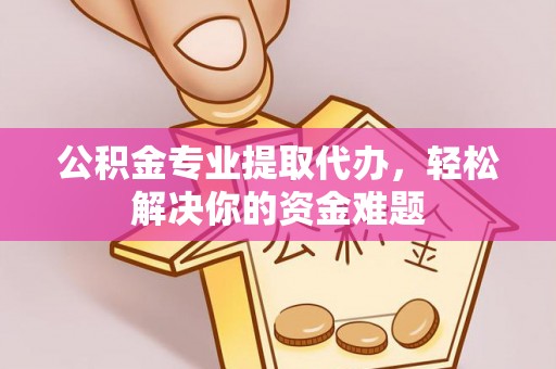 南岳公积金专业提取代办，轻松解决你的资金难题