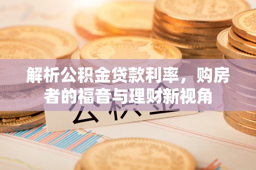 南岳解析公积金贷款利率，购房者的福音与理财新视角