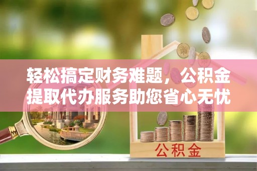 南岳轻松搞定财务难题，公积金提取代办服务助您省心无忧