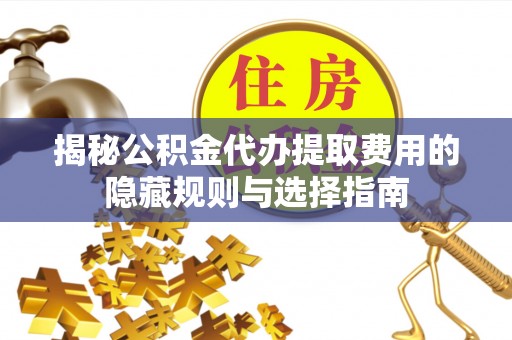 南岳揭秘公积金代办提取费用的隐藏规则与选择指南