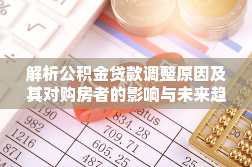 南岳解析公积金贷款调整原因及其对购房者的影响与未来趋势