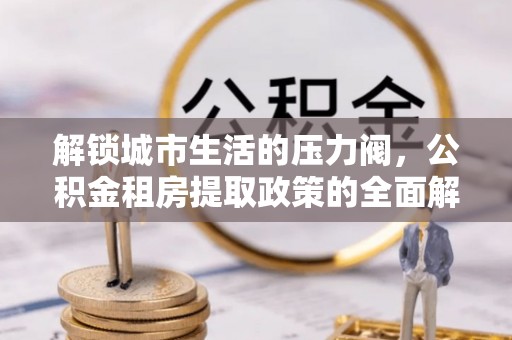 南岳解锁城市生活的压力阀，公积金租房提取政策的全面解析与实践指南