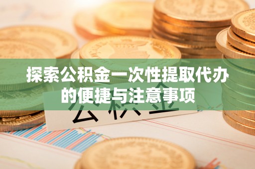 南岳探索公积金一次性提取代办的便捷与注意事项