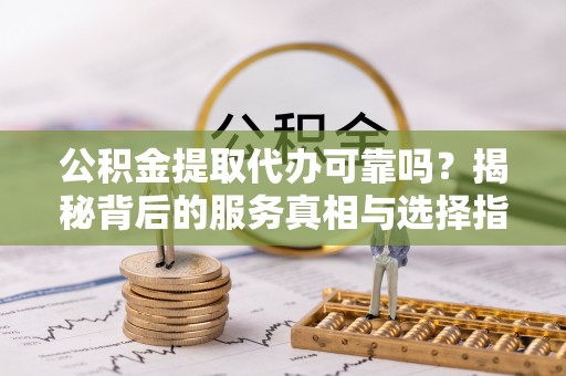 南岳公积金提取代办可靠吗？揭秘背后的服务真相与选择指南