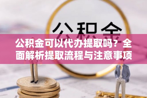 南岳公积金可以代办提取吗？全面解析提取流程与注意事项